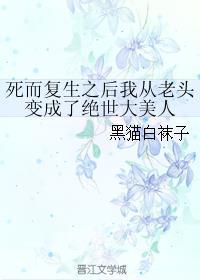 死而复生之后我从老头变成了绝世大美人 黑猫白袜子