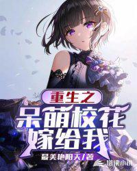 重生之呆萌校花嫁给我为什么停更