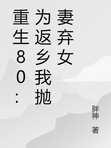 重生80为返乡我抛妻弃女 胖神